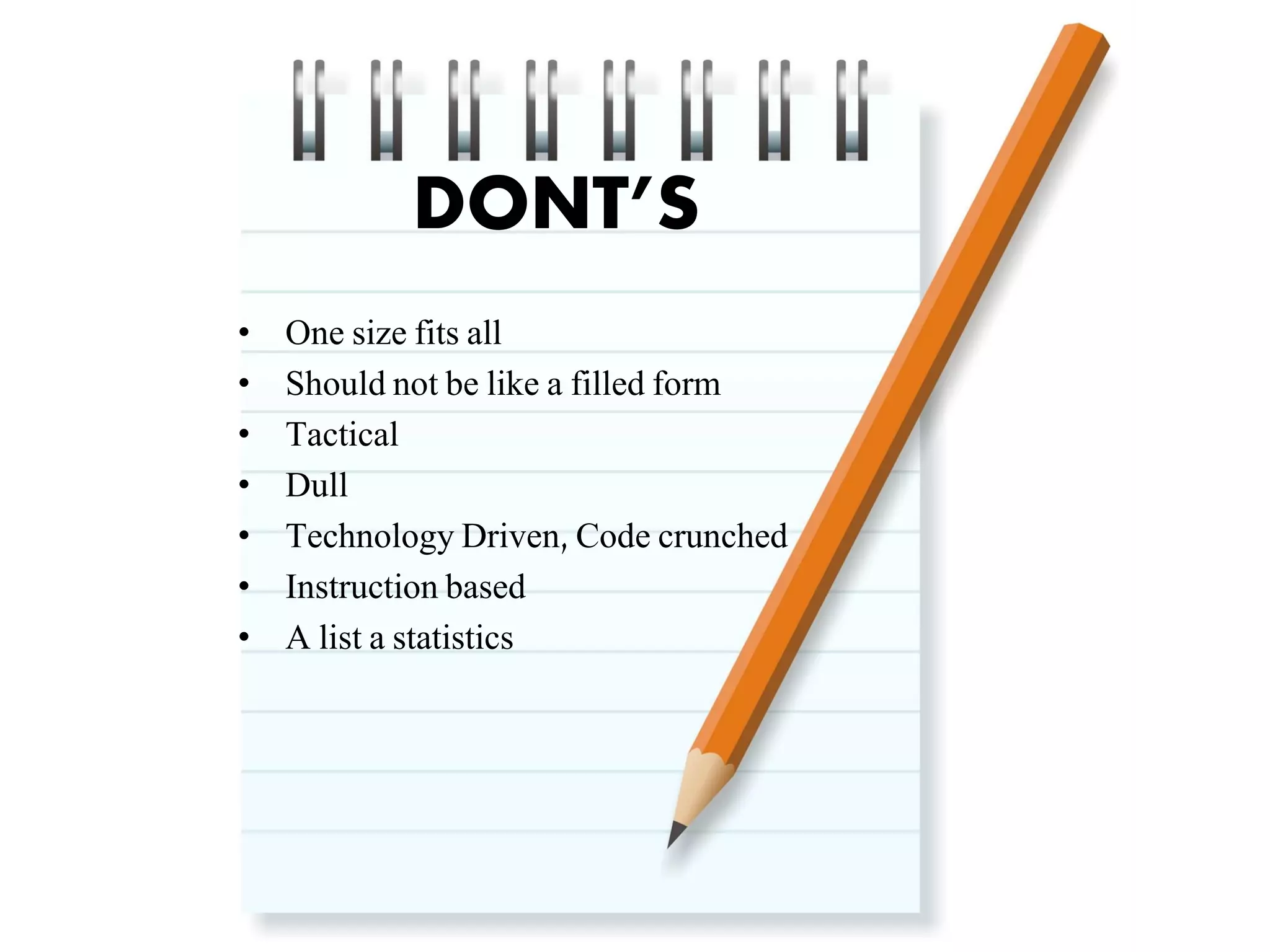 DONT’S
•
•
•
•
•
•
•

One size fits all
Should not be like a filled form
Tactical
Dull
Technology Driven, Code crunched
Instruction based
A list a statistics

 