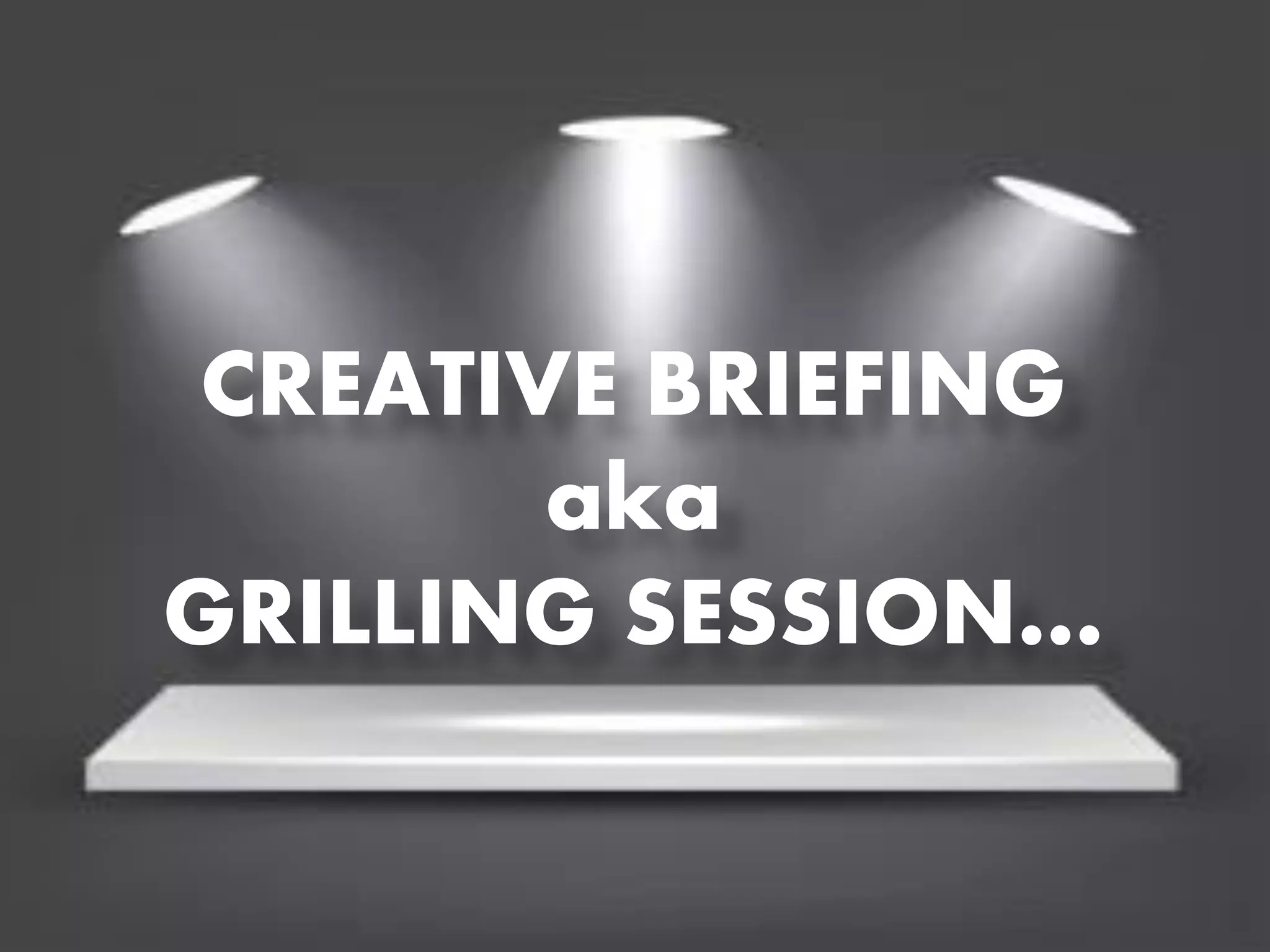 CREATIVE BRIEFING
aka
GRILLING SESSION…

 