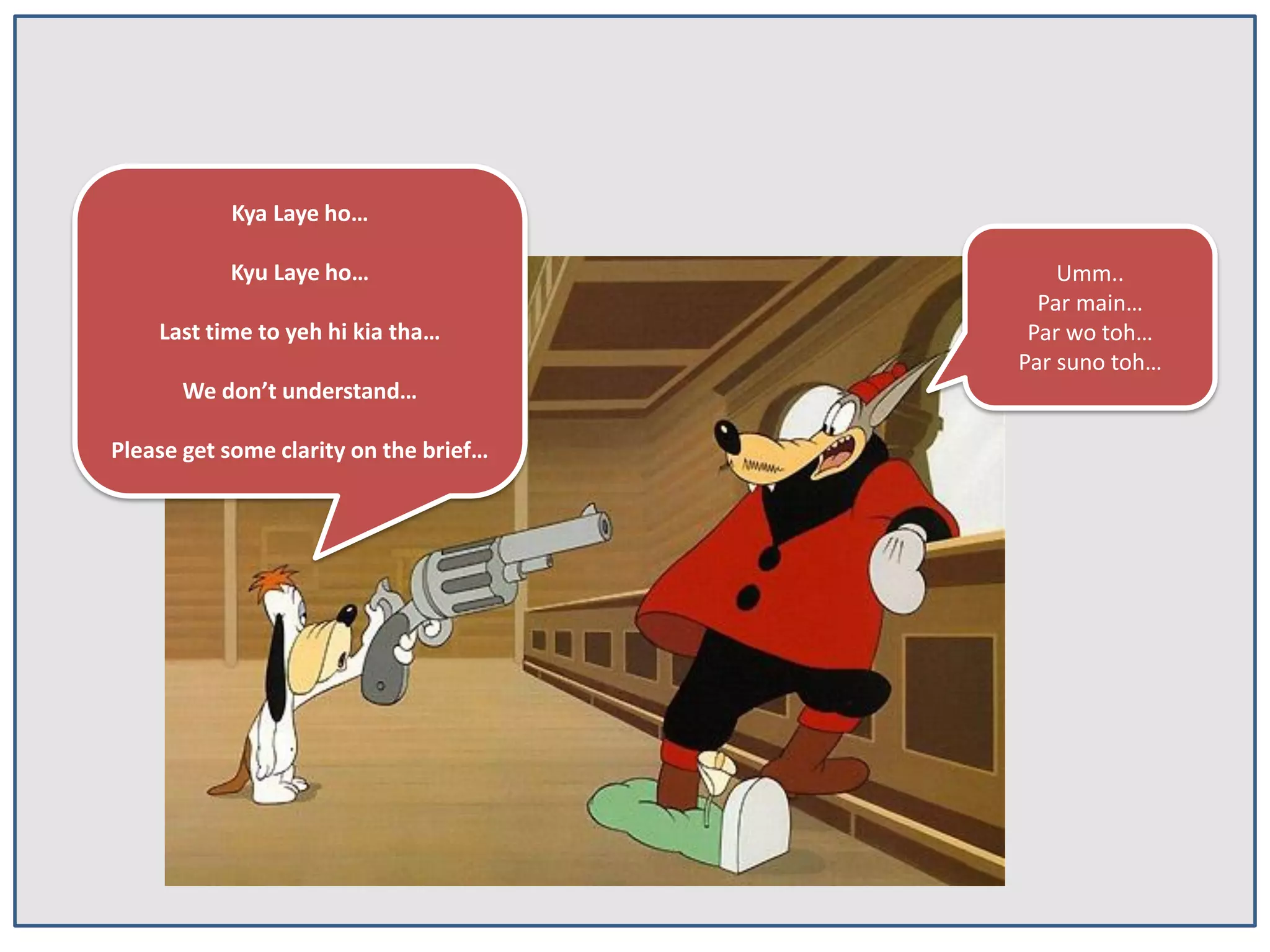 Kya Laye ho…
Kyu Laye ho…
Last time to yeh hi kia tha…
We don’t understand…
Please get some clarity on the brief…

Umm..
Par main…
Par wo toh…
Par suno toh…

 