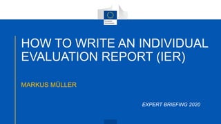 HOW TO WRITE AN INDIVIDUAL
EVALUATION REPORT (IER)
MARKUS MÜLLER
EXPERT BRIEFING 2020
 