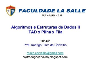 Algoritmos e Estruturas de Dados II 
TAD x Pilha x Fila 
2014/2 
Prof. Rodrigo Pinto de Carvalho 
rpinto.carvalho@gmail.com 
profrodrigocarvalho.blogspot.com 
 