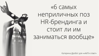 «6 самых
неприличных поз
HR-брендинга и
стоит ли им
заниматься вообще»
Катерина Дробот для «нАйТи ответ»
 