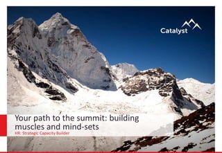 Your path to the summit: building
muscles and mind-sets
HR: Strategic Capacity Builder
 