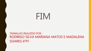 FIM
TRABALHO REALIZDO POR :
RODRIGO SILVA MARIANA MATOS E MADALENA
SOARES 6ºH
 