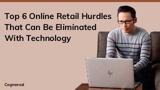 Top 6 Online Retail Hurdles
That Can Be Eliminated
With Technology
Cogneesol
 