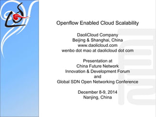 Openflow Enabled Cloud Scalability 
DaoliCloud Company 
Beijing & Shanghai, China 
www.daolicloud.com 
wenbo dot mao at daolicloud dot com 
Presentation at 
China Future Network 
Innovation & Development Forum 
and 
Global SDN Open Networking Conference 
December 8-9, 2014 
Nanjing, China 
 
