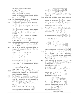4b4
m2
c2
= 4(b2
m2
– a2
) (c2
– a2
)b2
c2
= a2
– b2
m2
a2
m2
– b2
= a2
– b2
m2
m2
(a2
+ b2
) = a2
+ b2
 m = ±1
Hence, the equations of the common tangents
are y = ±x ± 2
2
b
a 
Ex.10 For what value of  does the line y = 2x +  touches
the hyperbola 16x2
– 9y2
= 144?
Sol.  Equation of hyperbola is 16x2
– 9y2
= 144
or
9
x2
–
16
y2
= 1 comparing this with
2
2
a
x
– 2
2
b
y
= 1, we get a2
= 9, b2
= 16 and comparing
this line y = 2x +  with m = mx + c ;
m = 2 & c = 
If the line y = 2x +  touches the hyperbola
16x2
– 9y2
= 144
then c2
= a2
m2
– b2
  = 9(2)2
– 16
= 36 – 16 = 20;   = ±25
Ex.11 Find the equation of the tangent to the hyperbola
x2
– 4y2
= 36 which is perpendicular to the line
x – y + 4 = 0.
Sol. Let m be the slope of the tangent since the
tangent is perpendicular to the line
x – y + 4 = 0.
 m x 1 = –1  m = –1
since x2
– 4y2
= 36
or
36
x2
–
9
y2
= 1
Comparing this with 2
2
a
x
+ 2
2
b
y
= 1;
 a2
= 36 & b2
= 9 so the equation of tangents
are
y = (– 1) x ± 9
)
1
(
x
36 2


 y = –x ±27 or x + y ± 33 = 0
EX.12 Find the locus of the point of intersection of
tangents to the hyperbola 4x2
– 9y2
= 36 which
meet at a constant angle /4.
Sol. Let the point of intersection of tangents be
P (x1
,y1
). Then the equation of pair of tangents
from P(x1
,y1
) to the given hyperbola is
(4x2
– 9y2
– 36) (4x1
2
– 9y1
2
– 36)
= [4x1
x – 9y1
y – 36]2
. ...(1)
[SS1
= T2
]
or x2
(y1
2
+4) +2x1
y1
xy+y2
(x1
2
– 9)+..= 0
...(2)
Since angle between the tangent is /4.
tan 




 
4
=
  
 
9
x
4
y
9
x
4
y
y
x
2
2
1
2
1
2
1
2
1
2
1
2
1






Hence locus of P (x1
, y1
) is (x2
+ y2
– 5)2
= 4(9y2
– 4x2
+ 36)
Ex.13 Prove that the locus of the middle points of
chords of hyperbola 2
2
a
x
– 2
2
b
y
=1, passing
through the fixed point (h,k) is a hyperbola whose
centre is the point (
2
1
h,
2
1
k)
Sol. Using T= S1
, equation of chord having (x1
,y1
) as
mid point is 2
1
a
x
x
– 2
1
b
y
y
=
2
2
1
a
x
– 2
2
1
b
y
It passes through (h,k) so 2
1
a
h
x
– 2
1
b
k
y
=
2
2
1
a
x
– 2
2
1
b
y
 Locus of (x, y) is
2
2
a
h
2
1
x 






– 2
2
b
k
2
1
y 






=
4
1








 2
2
2
2
b
k
a
h
which is a hyperbola whose centre is 





k
2
1
,
h
2
1
.
Ex.14 From the points on the circle x2
+ y2
= a2
, tangents
are drawn to the hyperbola
x2
– y2
= a2
; prove that the locus of the middle
points of the chords of contact is the curve (x2
– y2
)2
= a2
(x2
+ y2
).
Sol. Since any point on the circle x2
+ y2
= a2
is
(a cos, a sin) chord of contact of this point
w.r.t hyperbola x2
– y2
= a2
is
x (a cos) – y(a sin) = a2
or x cos – y sin = a ...(1)
If its mid point be ( h,k) , then it is same as
T = S1
i.e. hx – ky– a2
= h2
–k2
– a2
or hx – ky = h2
– k2
...(2)
Comparing (1) & (2) , we get
h
cos 
=
k
sin 
=
)
k
h
(
a
2
2

or (h2
– k2
) cos = ah ...(3)
and (h2
– k2
) sin= ak ...(4)
Squaring and adding (3) and (4), we get
(h2
– k2
)2
= a2
h2
+ a2
k2
 (h2
– k2
)2
= a2
(h2
+ k2
)
Hence the required locus is
(x2
– y2
)2
= a2
(x2
+ y2
)
 