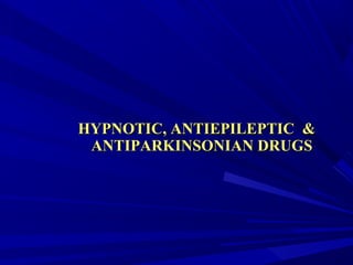 HYPNOTIC, ANTIEPILEPTIC &HYPNOTIC, ANTIEPILEPTIC &
ANTIPARKINSONIAN DRUGSANTIPARKINSONIAN DRUGS
 