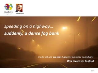 João Matias
2015
speeding on a highway…
suddenly, a dense fog bank
multi-vehicle crashes happens on these conditions
Risk increases tenfold
 