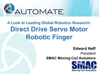 A Look at Leading Global Robotics Research:
Direct Drive Servo Motor
Robotic Finger
Edward Neff
President
SMAC Moving Coil Actuators
 