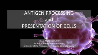 ANTIGEN PROCESSING
and
PRESENTATION OF CELLS
Alric V. Mondragon, MD
Section of Allergy and Immunology
University of the Philippines – Philippine General Hospital
 
