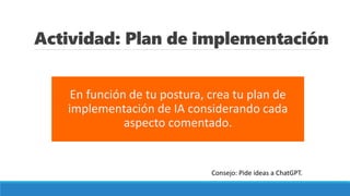 Actividad: Plan de implementación
En función de tu postura, crea tu plan de
implementación de IA considerando cada
aspecto comentado.
Consejo: Pide ideas a ChatGPT.
 