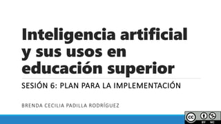 Inteligencia artificial
y sus usos en
educación superior
SESIÓN 6: PLAN PARA LA IMPLEMENTACIÓN
BRENDA CECILIA PADILLA RODRÍGUEZ
 
