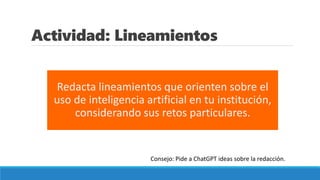 Actividad: Lineamientos
Redacta lineamientos que orienten sobre el
uso de inteligencia artificial en tu institución,
considerando sus retos particulares.
Consejo: Pide a ChatGPT ideas sobre la redacción.
 
