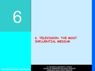 6. TELEVISION: THE MOST INFLUENTIAL MEDIUM 6 Dr. Mohammed Ibahrine AL AKHAWAYN UNIVERSITY in IFRANE SCHOOL OF HUMANITIES AND SOCIAL SCIENCES COMMUNICATIONS STUDIES PROGRAM 