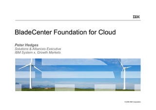 BladeCenter Foundation for Cloud
Peter Hedges
Solutions & Alliances Executive
IBM System x, Growth Markets




                                   © 2009 IBM Corporation
 