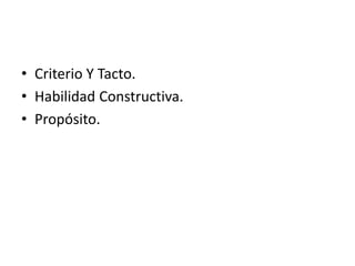• Criterio Y Tacto.
• Habilidad Constructiva.
• Propósito.
 