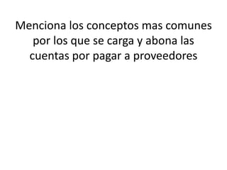 Menciona los conceptos mas comunes
por los que se carga y abona las
cuentas por pagar a proveedores
 