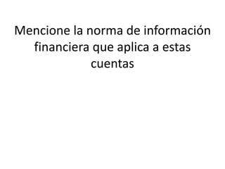 Mencione la norma de información
financiera que aplica a estas
cuentas
 