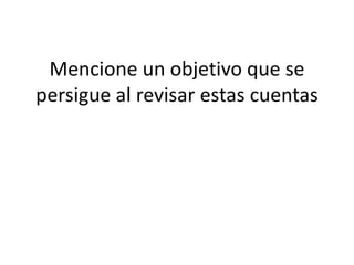 Mencione un objetivo que se
persigue al revisar estas cuentas
 