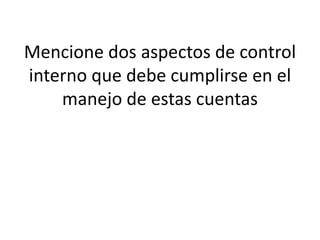 Mencione dos aspectos de control
interno que debe cumplirse en el
manejo de estas cuentas
 