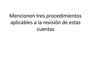 Mencionen tres procedimientos
aplicables a la revisión de estas
cuentas
 