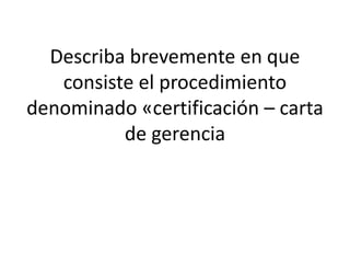 Describa brevemente en que
consiste el procedimiento
denominado «certificación – carta
de gerencia
 