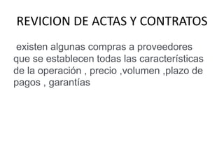 REVICION DE ACTAS Y CONTRATOS
existen algunas compras a proveedores
que se establecen todas las características
de la operación , precio ,volumen ,plazo de
pagos , garantías
 