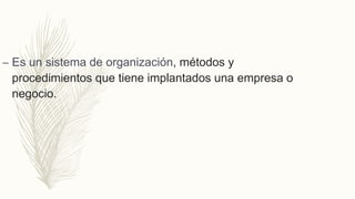 – Es un sistema de organización, métodos y
procedimientos que tiene implantados una empresa o
negocio.
 