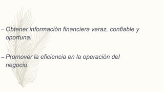 – Obtener información financiera veraz, confiable y
oportuna.
– Promover la eficiencia en la operación del
negocio.
 