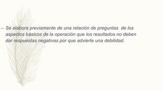 – Se elabora previamente de una relación de preguntas de los
aspectos básicos de la operación que los resultados no deben
dar respuestas negativas por que advierte una debilidad.
 