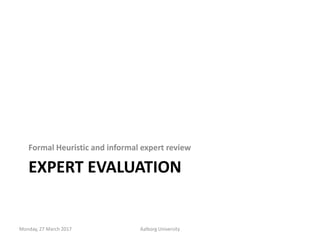 EXPERT EVALUATION
Formal Heuristic and informal expert review
Monday, 27 March 2017 Aalborg University
 