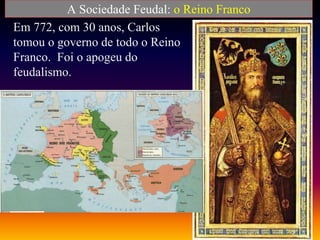 A Sociedade Feudal: o Reino Franco
Em 772, com 30 anos, Carlos
tomou o governo de todo o Reino
Franco. Foi o apogeu do
feudalismo.
 
