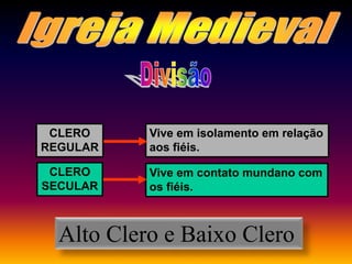 CLERO
REGULAR
Vive em isolamento em relação
aos fiéis.
CLERO
SECULAR
Vive em contato mundano com
os fiéis.
Alto Clero e Baixo Clero
 