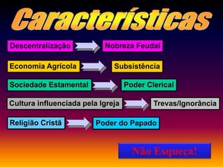 Descentralização
Economia Agrícola
Sociedade Estamental
Cultura influenciada pela Igreja
Religião Cristã
Nobreza Feudal
Subsistência
Poder Clerical
Trevas/Ignorância
Poder do Papado
Não Esqueça!
 