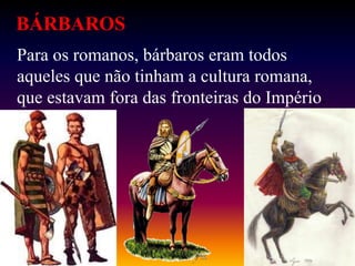 BÁRBAROS
Para os romanos, bárbaros eram todos
aqueles que não tinham a cultura romana,
que estavam fora das fronteiras do Império.
 