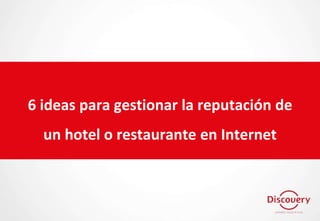6 ideas para gestionar la reputación de
un hotel o restaurante en Internet
 