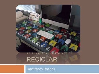 6 IDEAS PARA
RECICLAR
Gianfranco Rondón
 