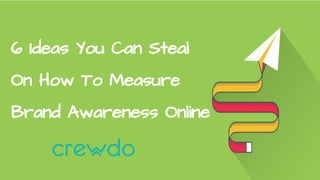 6 Ideas You Can Steal
On How To Measure
Brand Awareness Online
 