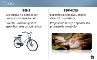 outo
               BENS                            SERVIÇOS
 São tangíveis e obtidos por        Experiência intangível, onde o
 processos de manufatura            cliente é co-produtor
 Projetar um bem significa          Projetar um serviço é apontar seu
 especificar suas características   processo de prestação
 