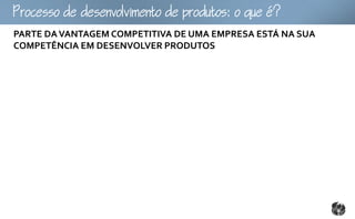 ocoomtopouto:ou
PARTE DA VANTAGEM COMPETITIVA DE UMA EMPRESA ESTÁ NA SUA
COMPETÊNCIA EM DESENVOLVER PRODUTOS
 