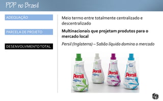 oB
ADEQUAÇÃO               Meio termo entre totalmente centralizado e
                        descentralizado
PARCELA DE PROJETO      Multinacionais que projetam produtos para o
                        mercado local
                        Persil (Inglaterra) – Sabão líquido domina o mercado
DESENVOLVIMENTO TOTAL
 
