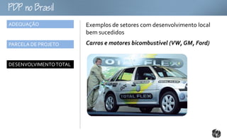 oB
ADEQUAÇÃO               Exemplos de setores com desenvolvimento local
                        bem sucedidos
PARCELA DE PROJETO      Carros e motores bicombustível (VW, GM, Ford)


DESENVOLVIMENTO TOTAL
 