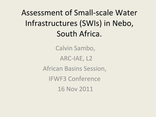 Assessment of Small-scale Water Infrastructures (SWIs) in Nebo, South Africa. Calvin Sambo, ARC-IAE, L2 African Basins Session,  IFWF3 Conference  16 Nov 2011 