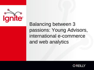 Balancing between 3
passions: Young Advisors,
international e-commerce
and web analytics
 