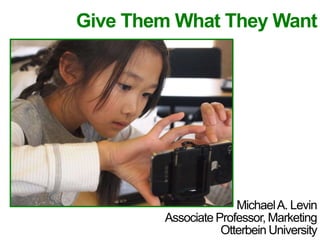 Give Them What They Want 
Michael A. Levin 
Associate Professor, Marketing 
Otterbein University 
 