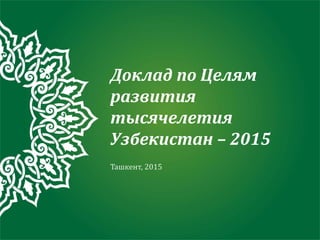 Ташкент, 2015
Доклад по Целям
развития
тысячелетия
Узбекистан – 2015
 