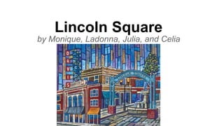 Lincoln Square
by Monique, Ladonna, Julia, and Celia
 