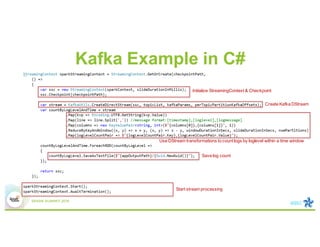 Kafka Example in C#
Initialize StreamingContext & Checkpoint
Create Kafka DStream
Use DStream transformations to count logs by loglevel within a time window
Save log count
Start stream processing
 