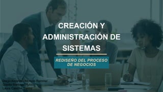 CREACIÓN Y
ADMINISTRACIÓN DE
SISTEMAS
REDISEÑO DEL PROCESO
DE NEGOCIOS
Diego Alejandro Moreno Ramirez
Giselle Martínez Pulido
Laura Catalina Castro
 